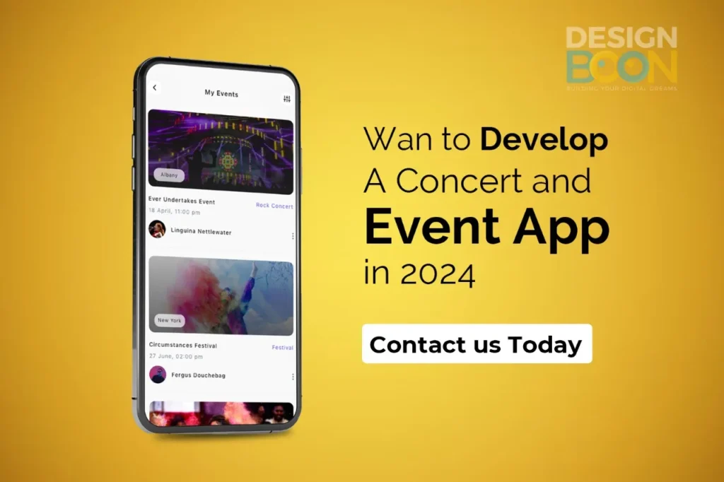 If you aim to craft an exceptional concert and event app in 2024, your search ends with Design Boon. We excel in crafting tailor-made apps designed to meet your unique requirements, ensuring a smooth and captivating experience for your attendees. Reach out to us today for a consultation, and allow us to transform your event app concept into reality.